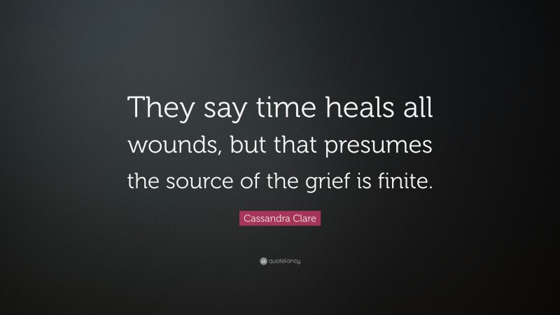 Cassandra Clare Quote: “They say time heals all wounds, but that presumes the source of the grief is finite.”