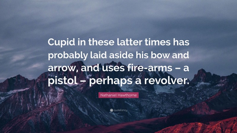 Nathaniel Hawthorne Quote: “Cupid in these latter times has probably laid aside his bow and arrow, and uses fire-arms – a pistol – perhaps a revolver.”