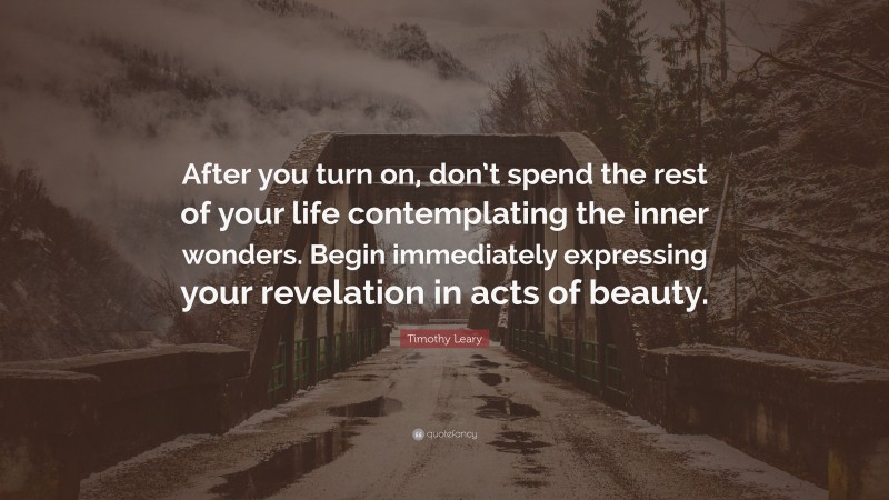 Timothy Leary Quote: “After you turn on, don’t spend the rest of your life contemplating the inner wonders. Begin immediately expressing your revelation in acts of beauty.”
