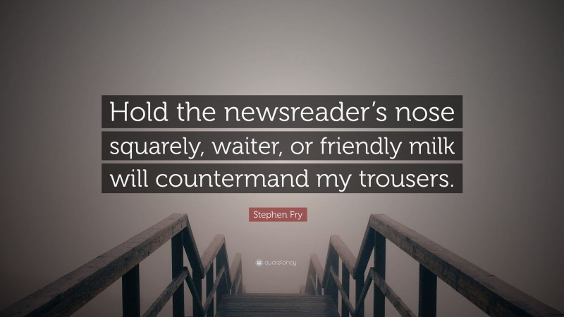 Stephen Fry Quote: “Hold the newsreader’s nose squarely, waiter, or friendly milk will countermand my trousers.”
