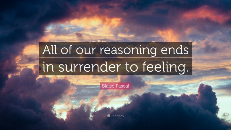 Blaise Pascal Quote: “All of our reasoning ends in surrender to feeling.”
