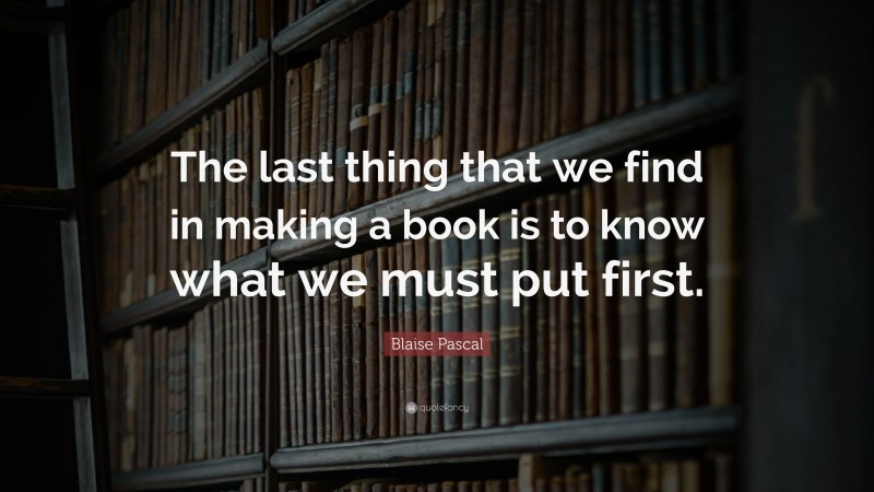 Blaise Pascal Quote: “The last thing that we find in making a book is to know what we must put first.”