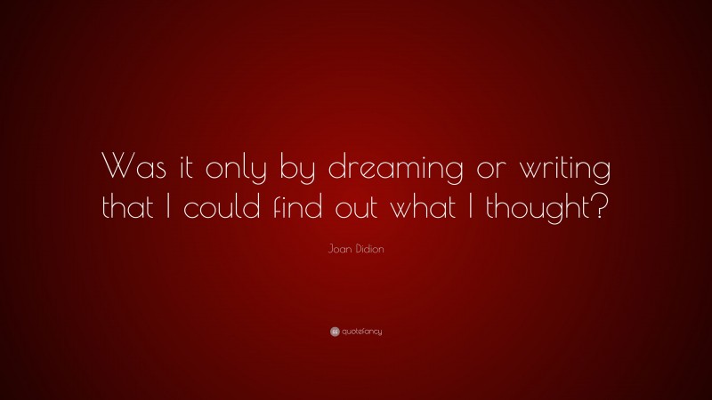 Joan Didion Quote: “Was it only by dreaming or writing that I could find out what I thought?”