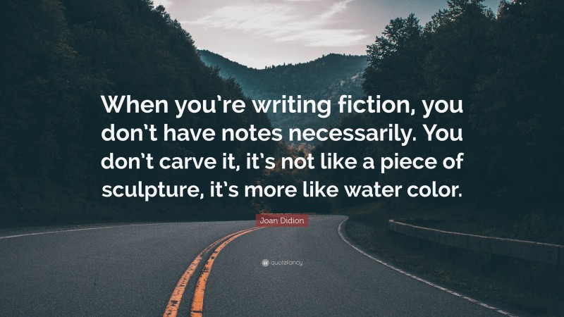 Joan Didion Quote: “When you’re writing fiction, you don’t have notes necessarily. You don’t carve it, it’s not like a piece of sculpture, it’s more like water color.”