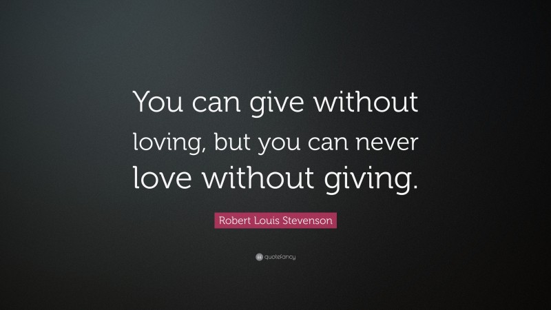 Robert Louis Stevenson Quote: “You can give without loving, but you can never love without giving.”