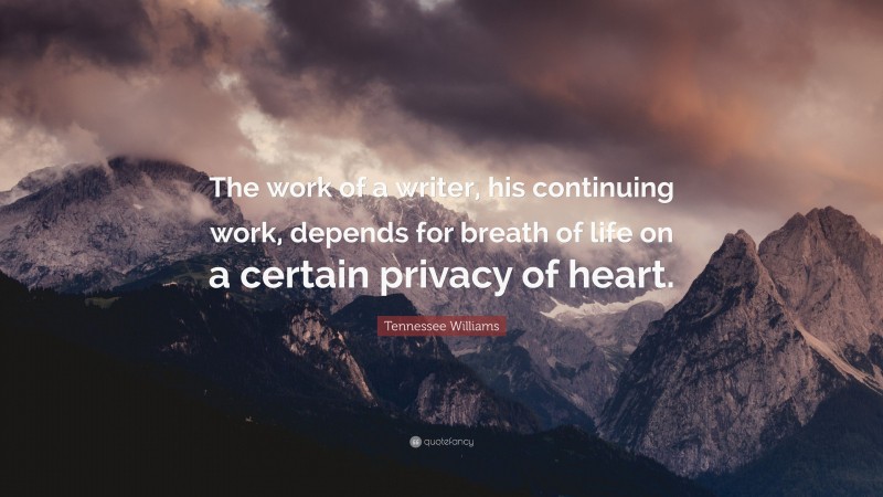 Tennessee Williams Quote: “The work of a writer, his continuing work, depends for breath of life on a certain privacy of heart.”