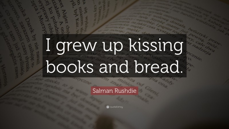 Salman Rushdie Quote: “I grew up kissing books and bread.”