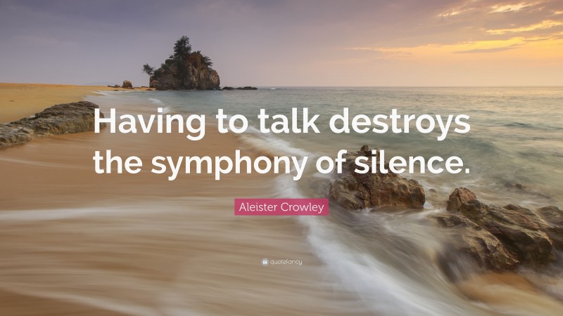 Aleister Crowley Quote: “Having to talk destroys the symphony of silence.”