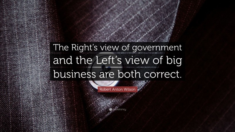 Robert Anton Wilson Quote: “The Right’s view of government and the Left’s view of big business are both correct.”