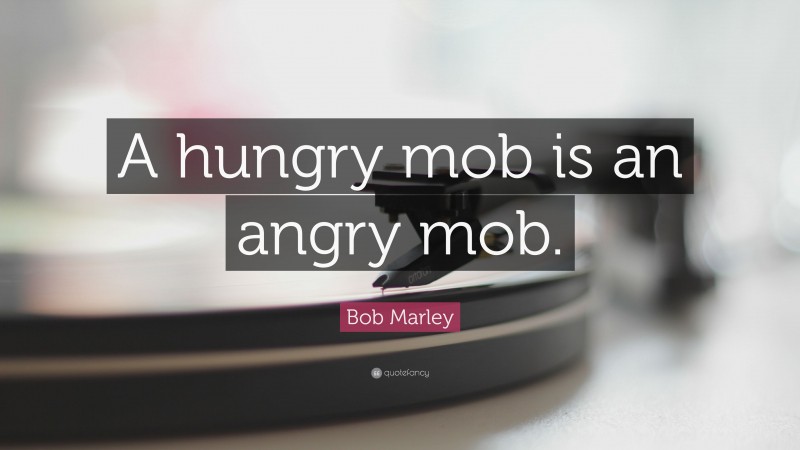Bob Marley Quote: “A hungry mob is an angry mob.”
