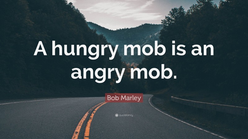 Bob Marley Quote: “A hungry mob is an angry mob.”