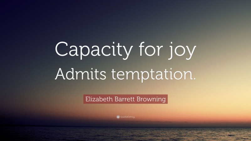 Elizabeth Barrett Browning Quote: “Capacity for joy Admits temptation.”