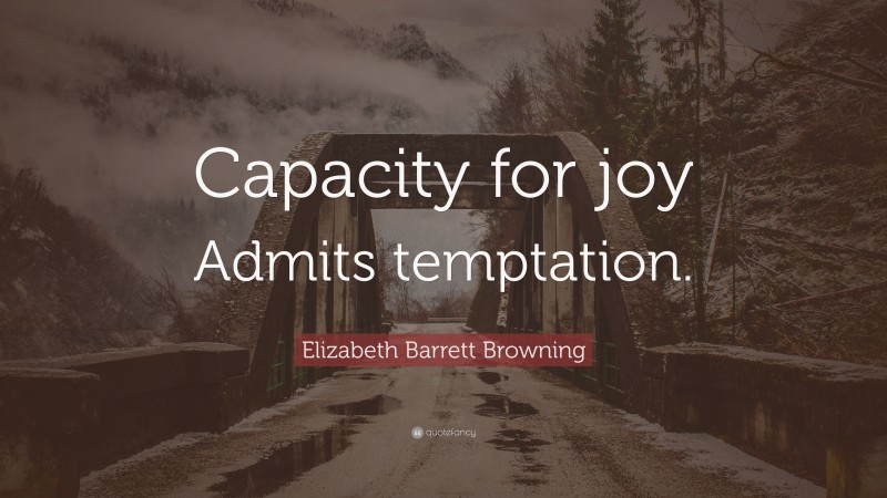 Elizabeth Barrett Browning Quote: “Capacity for joy Admits temptation.”