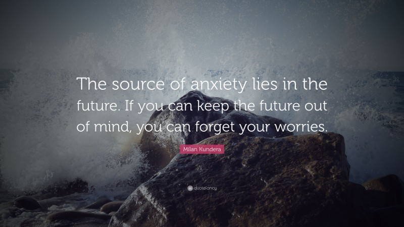 Milan Kundera Quote: “The source of anxiety lies in the future. If you can keep the future out of mind, you can forget your worries.”