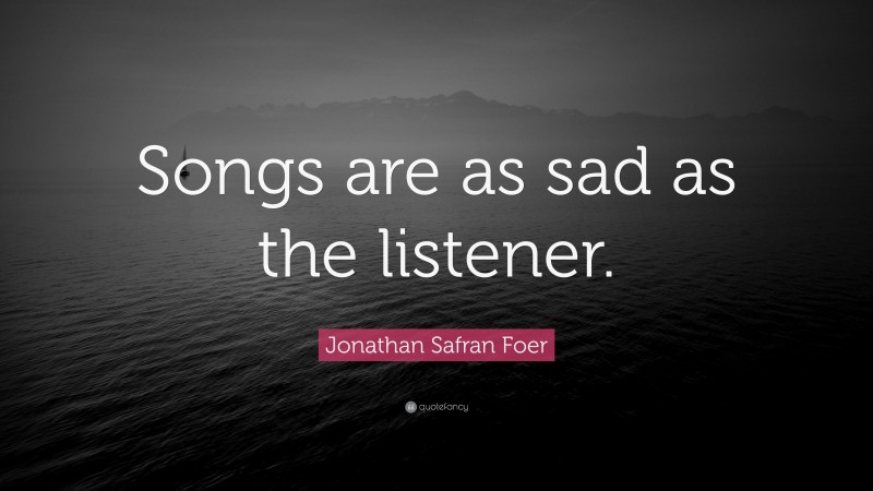 Jonathan Safran Foer Quote: “Songs are as sad as the listener.”