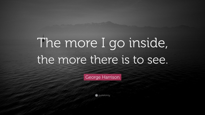 George Harrison Quote: “The more I go inside, the more there is to see.”