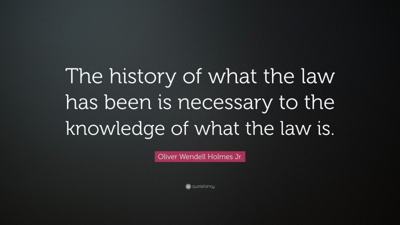 Oliver Wendell Holmes Jr. Quote: “The history of what the law has been is necessary to the knowledge of what the law is.”