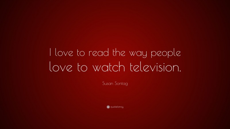 Susan Sontag Quote: “I love to read the way people love to watch television.”