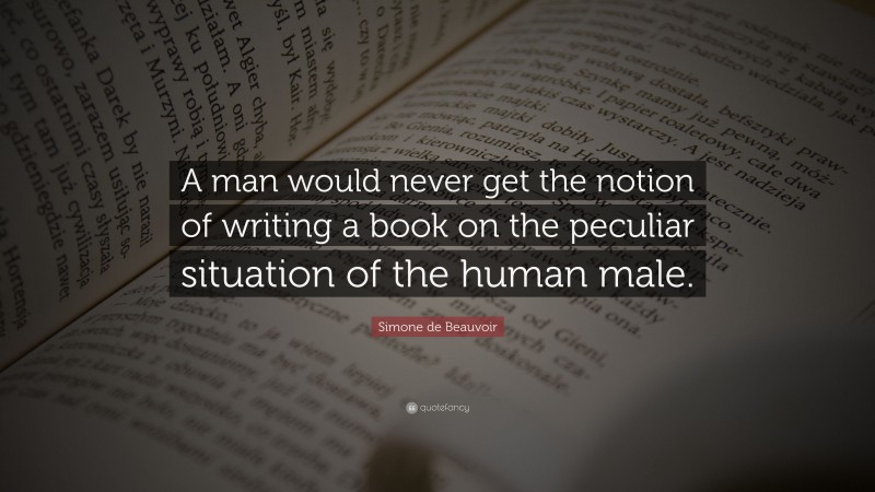 Simone de Beauvoir Quote: “A man would never get the notion of writing a book on the peculiar situation of the human male.”