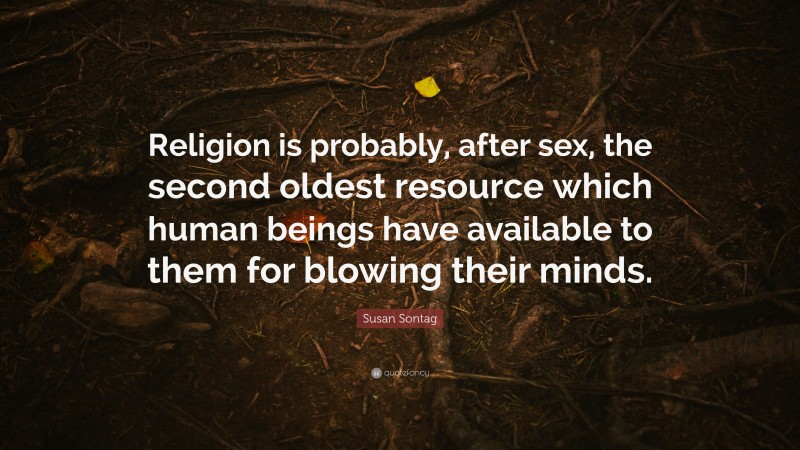 Susan Sontag Quote: “Religion is probably, after sex, the second oldest resource which human beings have available to them for blowing their minds.”