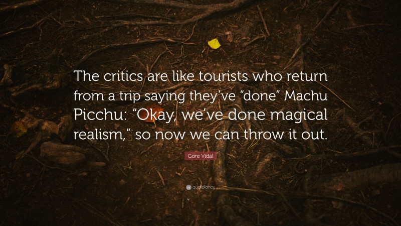 Gore Vidal Quote: “The critics are like tourists who return from a trip saying they’ve “done” Machu Picchu: “Okay, we’ve done magical realism,” so now we can throw it out.”