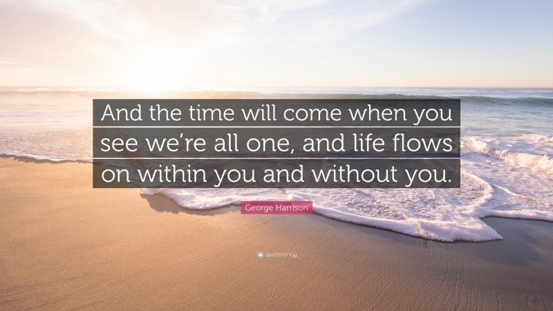 George Harrison Quote: “And the time will come when you see we’re all one, and life flows on within you and without you.”