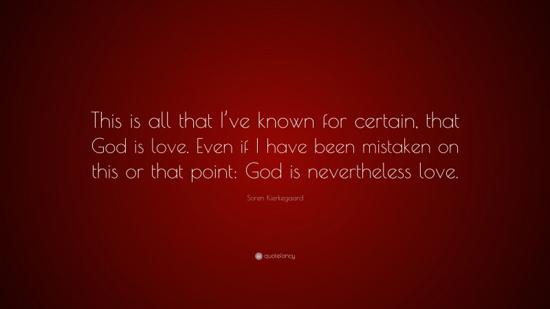 Soren Kierkegaard Quote: “This is all that I’ve known for certain, that God is love. Even if I have been mistaken on this or that point: God is nevertheless love.”