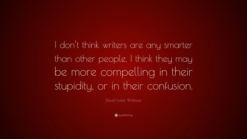 David Foster Wallace Quote: “I don’t think writers are any smarter than other people. I think they may be more compelling in their stupidity, or in their confusion.”