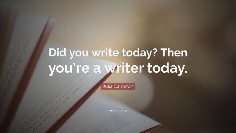 Julia Cameron Quote: “Did you write today? Then you’re a writer today.”