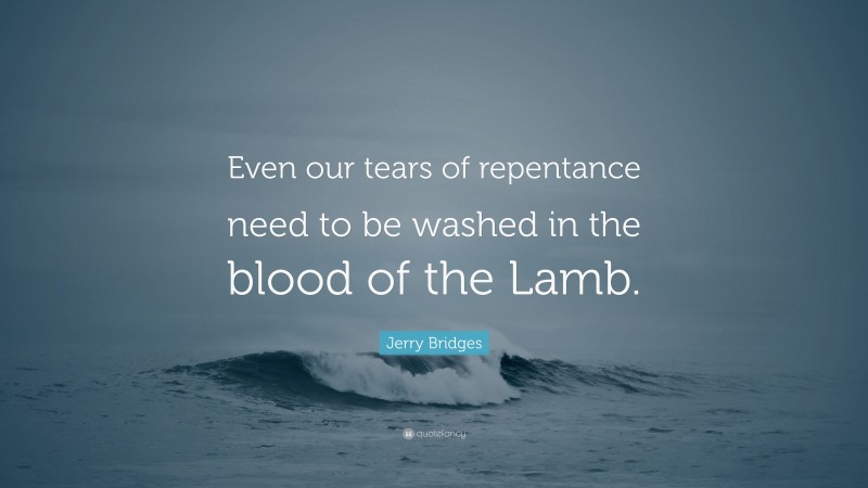 Jerry Bridges Quote: “Even our tears of repentance need to be washed in the blood of the Lamb.”
