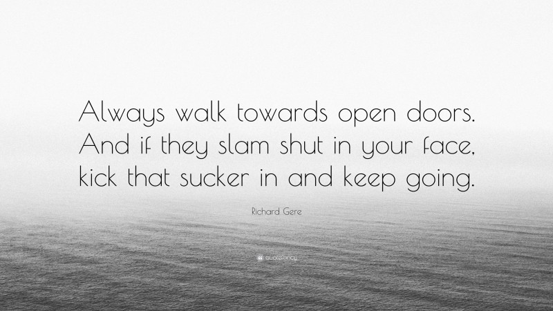 Richard Gere Quote: “Always walk towards open doors. And if they slam shut in your face, kick that sucker in and keep going.”