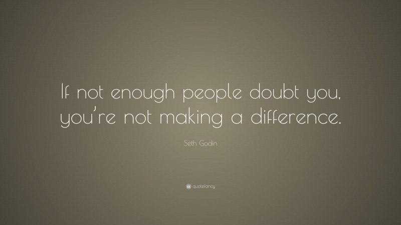 Seth Godin Quote: “If not enough people doubt you, you’re not making a difference.”