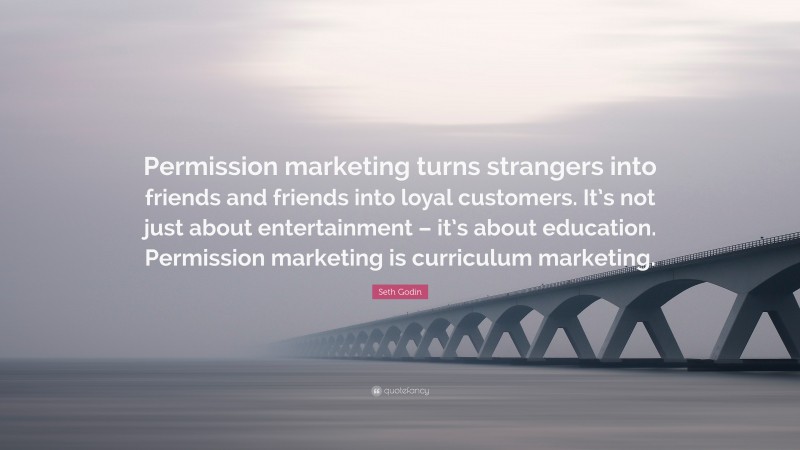 Seth Godin Quote: “Permission marketing turns strangers into friends and friends into loyal customers. It’s not just about entertainment – it’s about education. Permission marketing is curriculum marketing.”