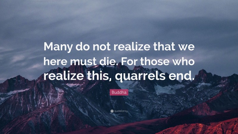 Buddha Quote: “Many do not realize that we here must die. For those who realize this, quarrels end.”