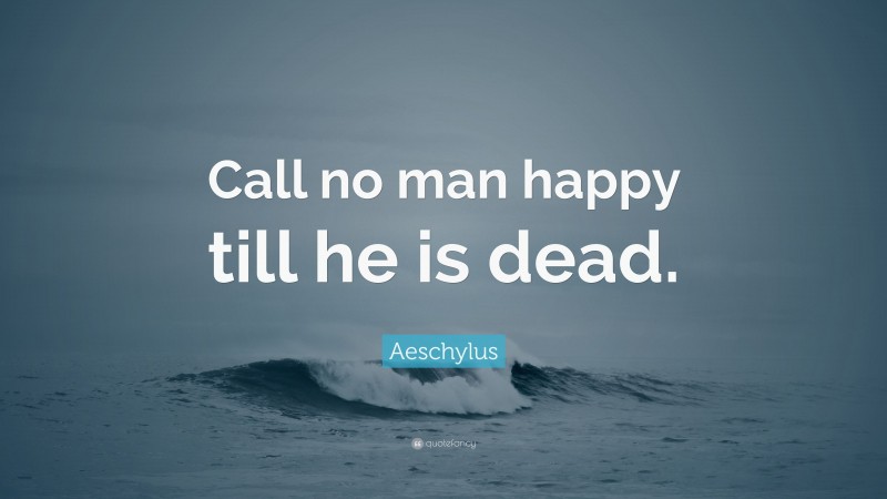 Aeschylus Quote: “Call no man happy till he is dead.”