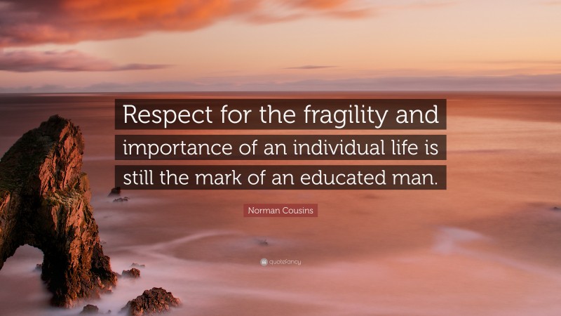 Norman Cousins Quote: “Respect for the fragility and importance of an individual life is still the mark of an educated man.”