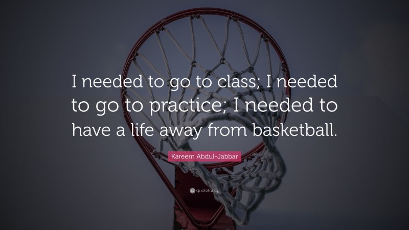 Kareem Abdul-Jabbar Quote: “I needed to go to class; I needed to go to practice; I needed to have a life away from basketball.”