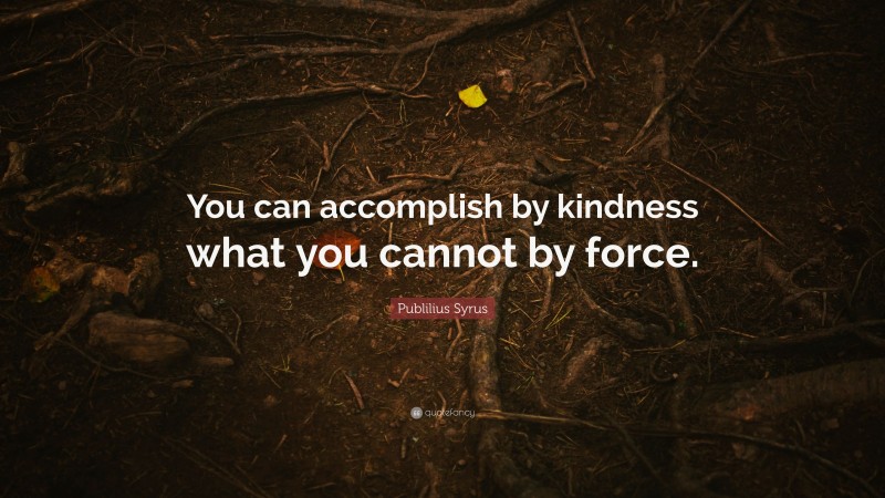 Publilius Syrus Quote: “You can accomplish by kindness what you cannot by force.”