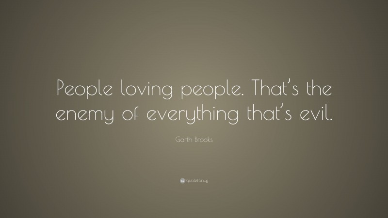 Garth Brooks Quote: “People loving people. That’s the enemy of everything that’s evil.”