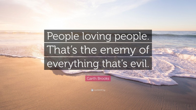Garth Brooks Quote: “People loving people. That’s the enemy of everything that’s evil.”