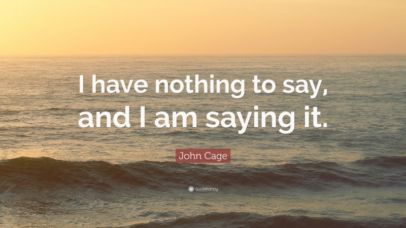 John Cage Quote: “I have nothing to say, and I am saying it.”