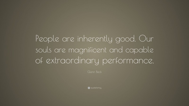 Glenn Beck Quote: “People are inherently good. Our souls are magnificent and capable of extraordinary performance.”
