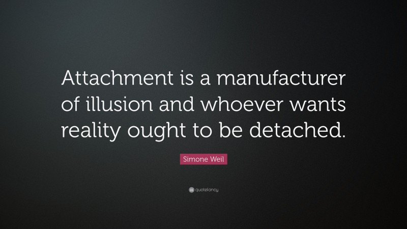 Simone Weil Quote: “Attachment is a manufacturer of illusion and whoever wants reality ought to be detached.”