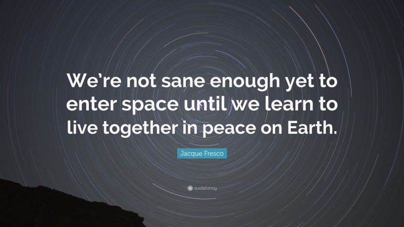 Jacque Fresco Quote: “We’re not sane enough yet to enter space until we learn to live together in peace on Earth.”