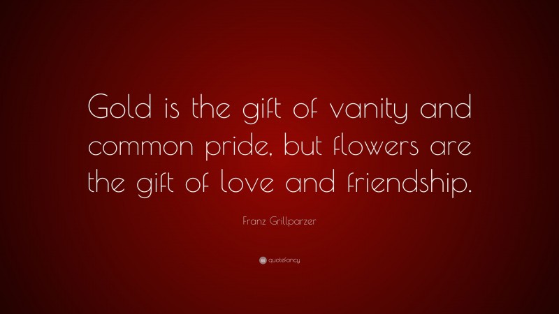 Franz Grillparzer Quote: “Gold is the gift of vanity and common pride, but flowers are the gift of love and friendship.”