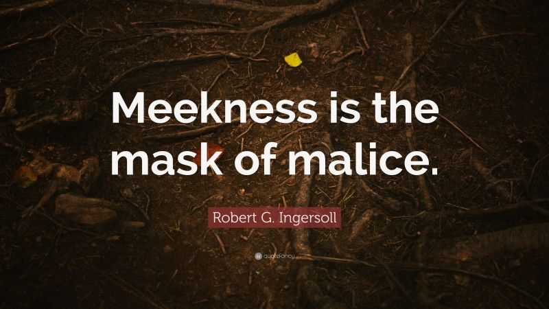 Robert G. Ingersoll Quote: “Meekness is the mask of malice.”