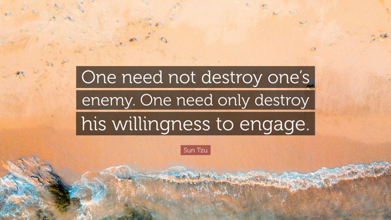 Sun Tzu Quote: “One need not destroy one’s enemy. One need only destroy his willingness to engage.”