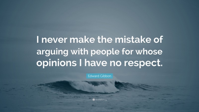 Edward Gibbon Quote: “I never make the mistake of arguing with people for whose opinions I have no respect.”