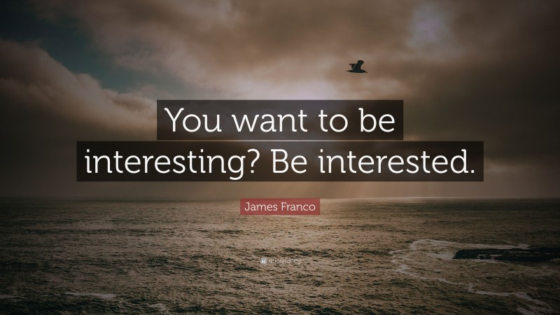 James Franco Quote: “You want to be interesting? Be interested.”