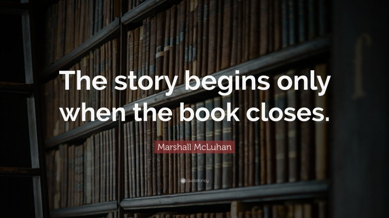 Marshall McLuhan Quote: “The story begins only when the book closes.”